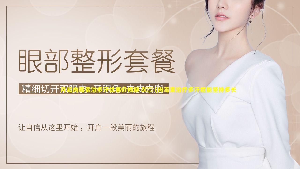 月起肉毒素治多汗优惠价揭晓 🦋 (肉毒素治疗多汗症能坚持多长时间)